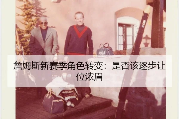詹姆斯新赛季角色转变:是否该逐步让位浓眉