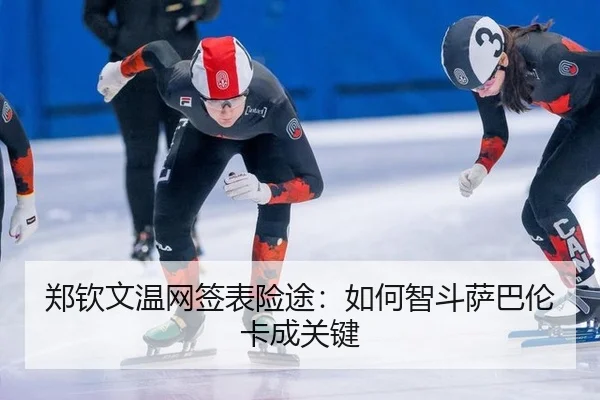 郑钦文温网签表险途:如何智斗萨巴伦卡成关键